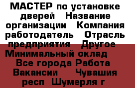 МАСТЕР по установке дверей › Название организации ­ Компания-работодатель › Отрасль предприятия ­ Другое › Минимальный оклад ­ 1 - Все города Работа » Вакансии   . Чувашия респ.,Шумерля г.